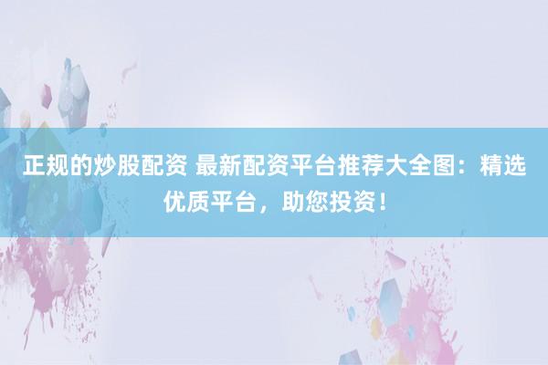 正规的炒股配资 最新配资平台推荐大全图：精选优质平台，助您投资！