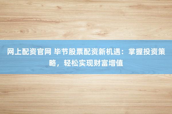 网上配资官网 毕节股票配资新机遇：掌握投资策略，轻松实现财富增值