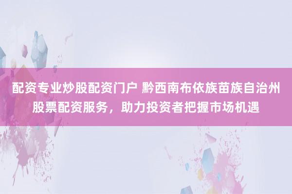 配资专业炒股配资门户 黔西南布依族苗族自治州股票配资服务，助力投资者把握市场机遇