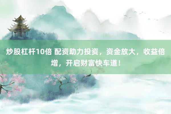 炒股杠杆10倍 配资助力投资，资金放大，收益倍增，开启财富快车道！