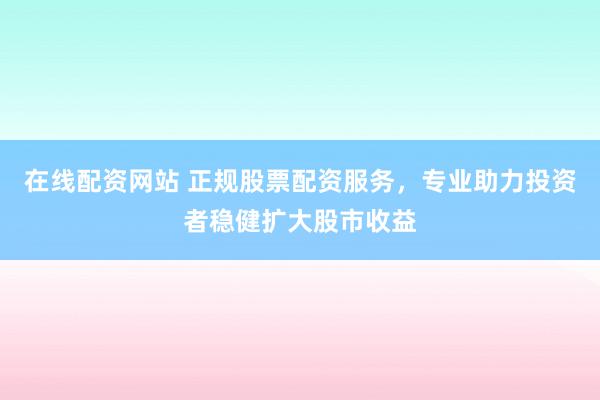 在线配资网站 正规股票配资服务，专业助力投资者稳健扩大股市收益