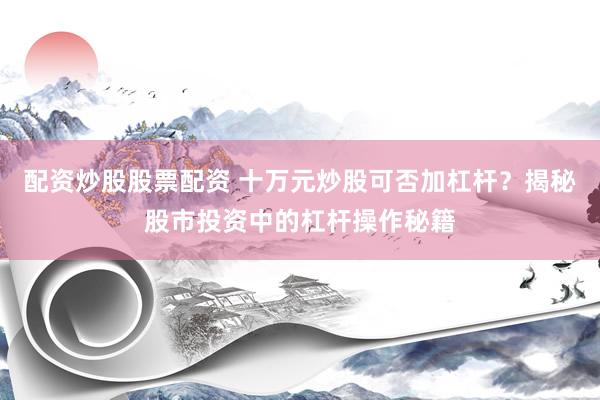 配资炒股股票配资 十万元炒股可否加杠杆？揭秘股市投资中的杠杆操作秘籍