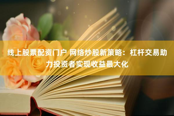 线上股票配资门户 网络炒股新策略：杠杆交易助力投资者实现收益最大化