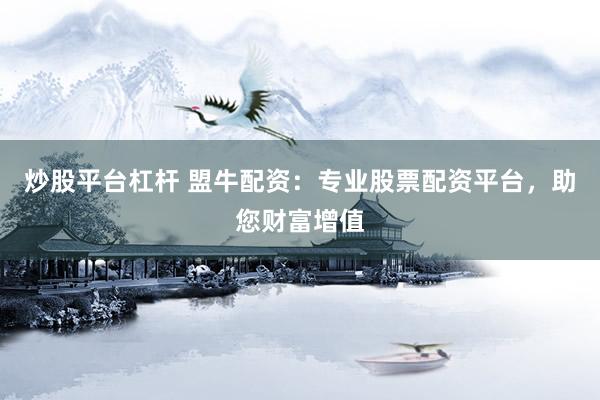 炒股平台杠杆 盟牛配资：专业股票配资平台，助您财富增值