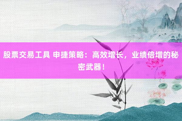 股票交易工具 申捷策略：高效增长，业绩倍增的秘密武器！