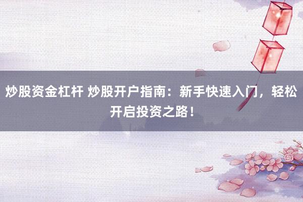 炒股资金杠杆 炒股开户指南：新手快速入门，轻松开启投资之路！
