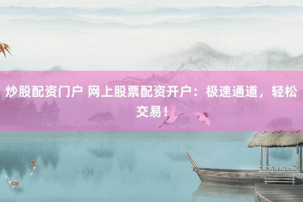 炒股配资门户 网上股票配资开户：极速通道，轻松交易！