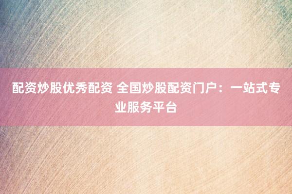 配资炒股优秀配资 全国炒股配资门户：一站式专业服务平台