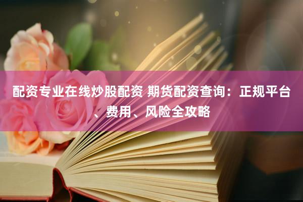 配资专业在线炒股配资 期货配资查询：正规平台、费用、风险全攻略