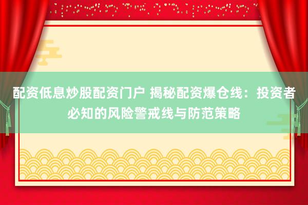 配资低息炒股配资门户 揭秘配资爆仓线：投资者必知的风险警戒线与防范策略