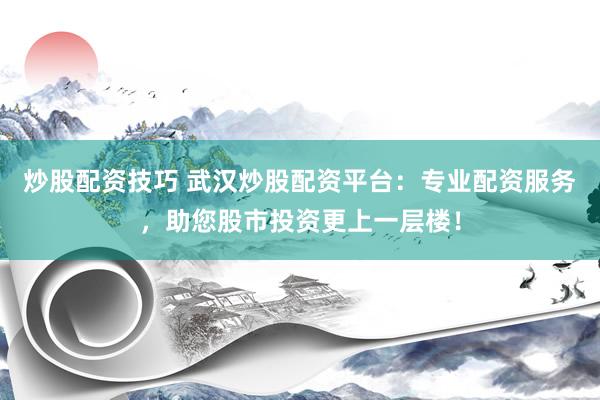 炒股配资技巧 武汉炒股配资平台：专业配资服务，助您股市投资更上一层楼！