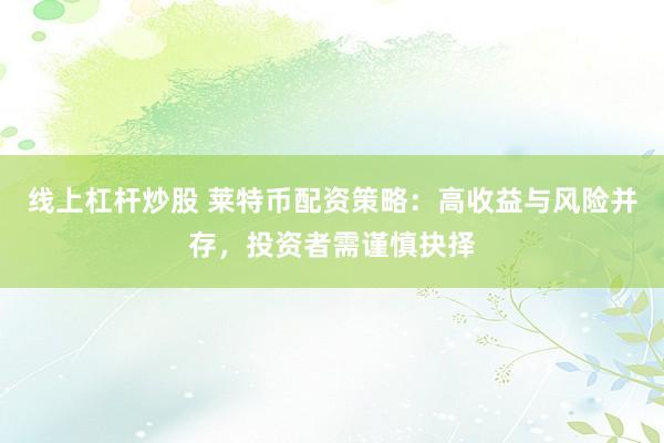 线上杠杆炒股 莱特币配资策略：高收益与风险并存，投资者需谨慎抉择