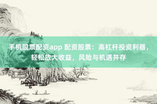 手机股票配资app 配资股票：高杠杆投资利器，轻松放大收益，风险与机遇并存