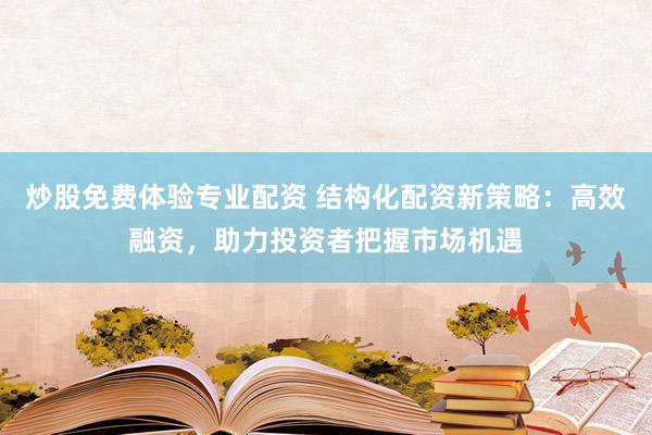 炒股免费体验专业配资 结构化配资新策略：高效融资，助力投资者把握市场机遇