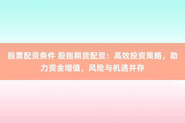 股票配资条件 股指期货配资：高效投资策略，助力资金增值，风险与机遇并存