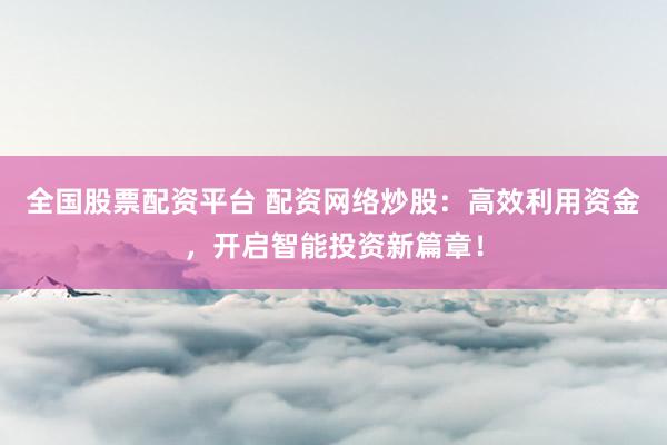 全国股票配资平台 配资网络炒股：高效利用资金，开启智能投资新篇章！