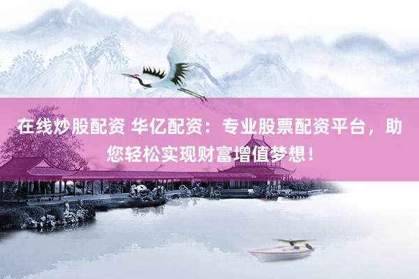 在线炒股配资 华亿配资：专业股票配资平台，助您轻松实现财富增值梦想！