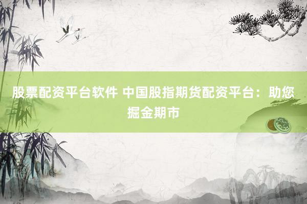股票配资平台软件 中国股指期货配资平台：助您掘金期市