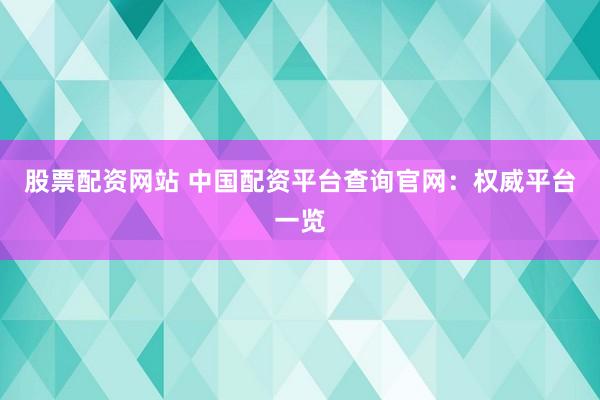 股票配资网站 中国配资平台查询官网：权威平台一览