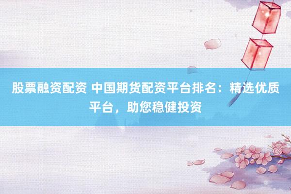 股票融资配资 中国期货配资平台排名：精选优质平台，助您稳健投资