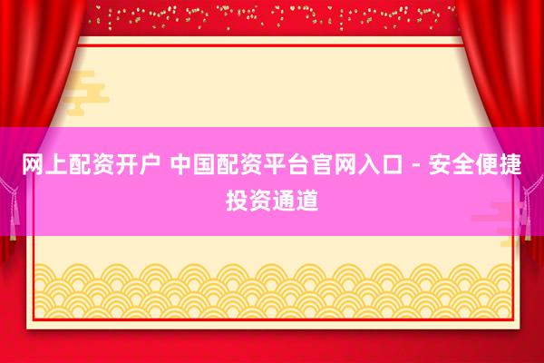 网上配资开户 中国配资平台官网入口 - 安全便捷投资通道