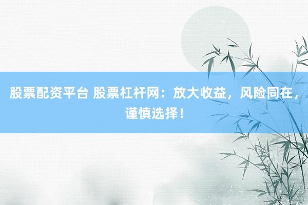 股票配资平台 股票杠杆网：放大收益，风险同在，谨慎选择！