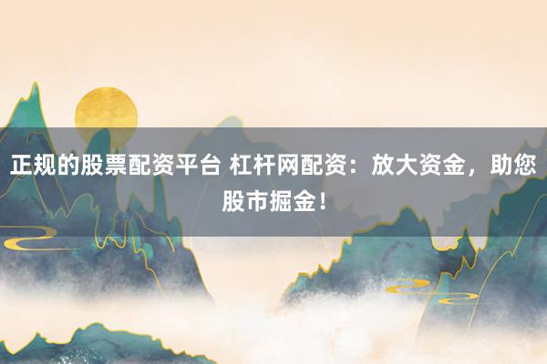 正规的股票配资平台 杠杆网配资：放大资金，助您股市掘金！