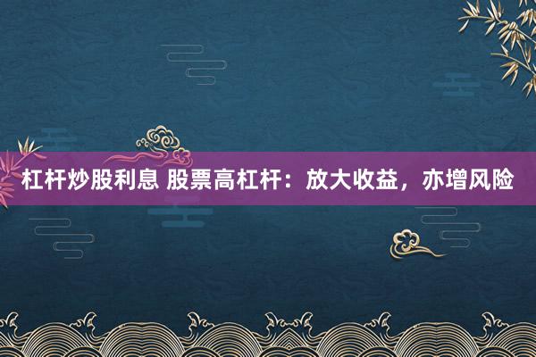 杠杆炒股利息 股票高杠杆：放大收益，亦增风险