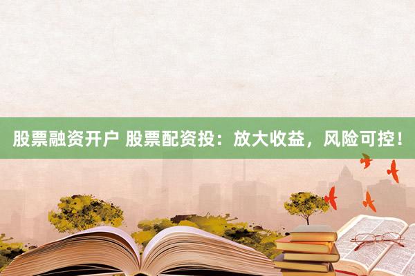 股票融资开户 股票配资投：放大收益，风险可控！