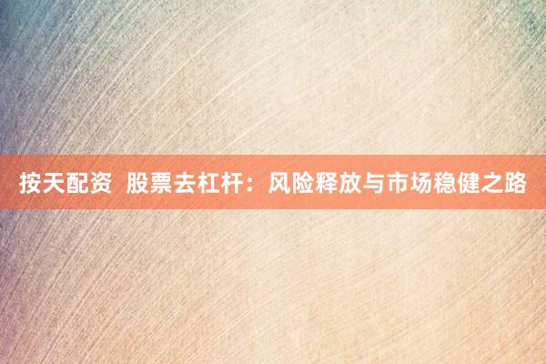 按天配资  股票去杠杆：风险释放与市场稳健之路
