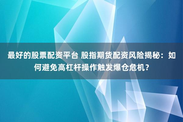 最好的股票配资平台 股指期货配资风险揭秘：如何避免高杠杆操作触发爆仓危机？