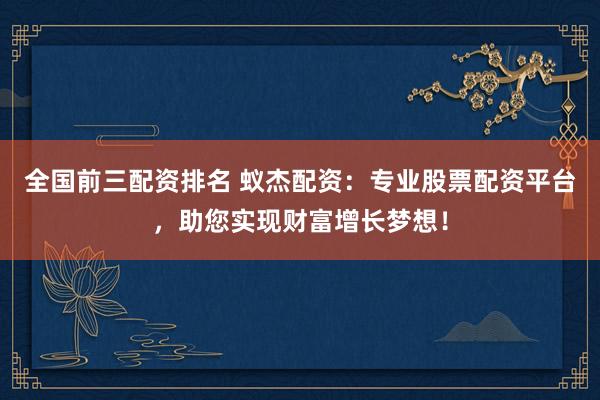 全国前三配资排名 蚁杰配资：专业股票配资平台，助您实现财富增长梦想！