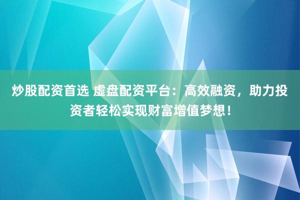 炒股配资首选 虚盘配资平台：高效融资，助力投资者轻松实现财富增值梦想！