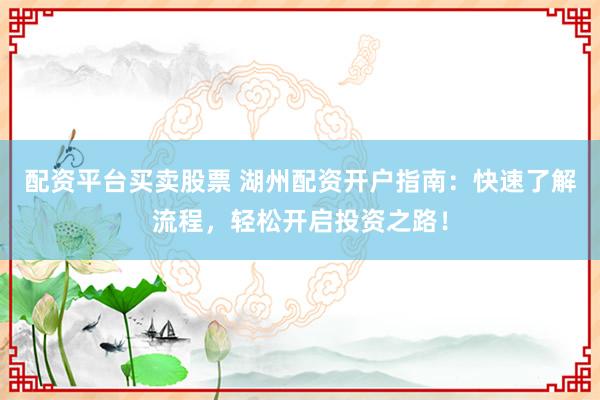 配资平台买卖股票 湖州配资开户指南：快速了解流程，轻松开启投资之路！