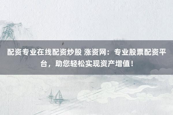 配资专业在线配资炒股 涨资网：专业股票配资平台，助您轻松实现资产增值！