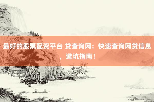 最好的股票配资平台 贷查询网：快速查询网贷信息，避坑指南！