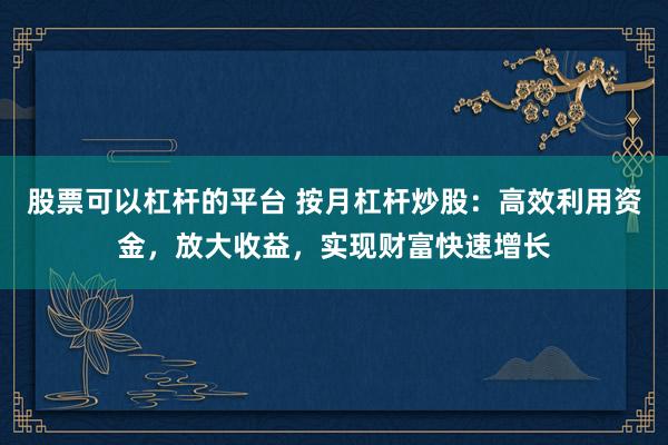 股票可以杠杆的平台 按月杠杆炒股：高效利用资金，放大收益，实现财富快速增长