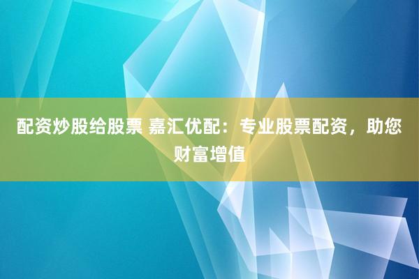 配资炒股给股票 嘉汇优配：专业股票配资，助您财富增值