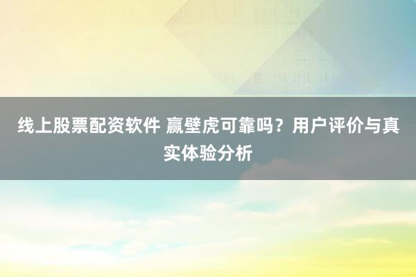 线上股票配资软件 赢壁虎可靠吗？用户评价与真实体验分析