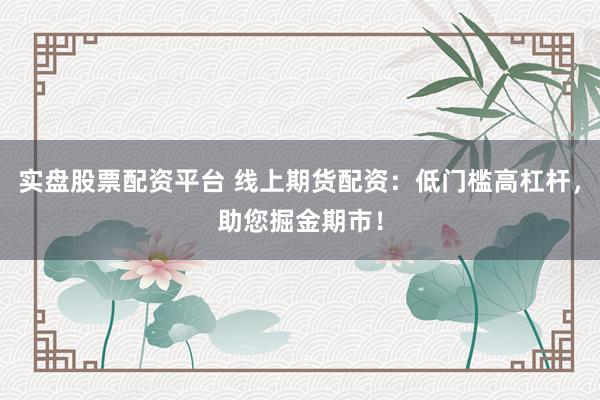 实盘股票配资平台 线上期货配资：低门槛高杠杆，助您掘金期市！
