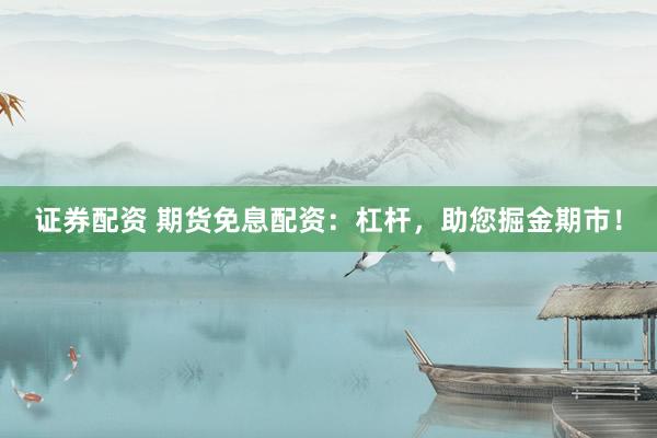 证券配资 期货免息配资：杠杆，助您掘金期市！