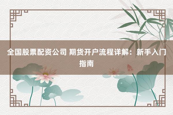 全国股票配资公司 期货开户流程详解：新手入门指南