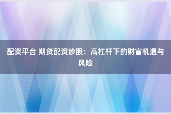 配资平台 期货配资炒股：高杠杆下的财富机遇与风险