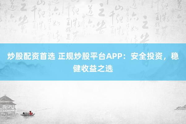 炒股配资首选 正规炒股平台APP：安全投资，稳健收益之选