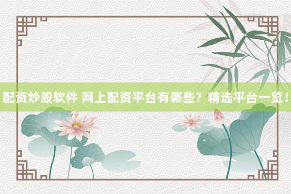 配资炒股软件 网上配资平台有哪些？精选平台一览！