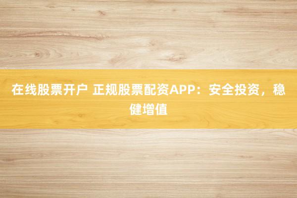 在线股票开户 正规股票配资APP：安全投资，稳健增值