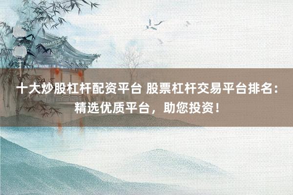十大炒股杠杆配资平台 股票杠杆交易平台排名：精选优质平台，助您投资！