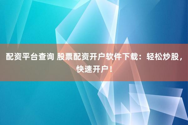 配资平台查询 股票配资开户软件下载：轻松炒股，快速开户！