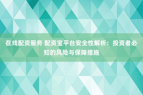 在线配资服务 配资宝平台安全性解析：投资者必知的风险与保障措施