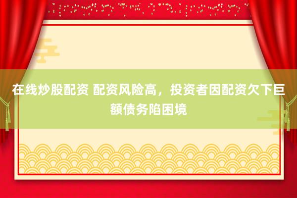 在线炒股配资 配资风险高，投资者因配资欠下巨额债务陷困境